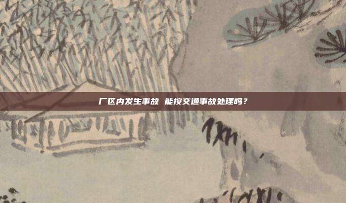 厂区内发生事故 能按交通事故处理吗?
