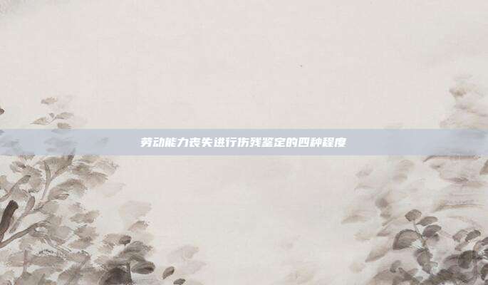 劳动能力丧失进行伤残鉴定的四种程度