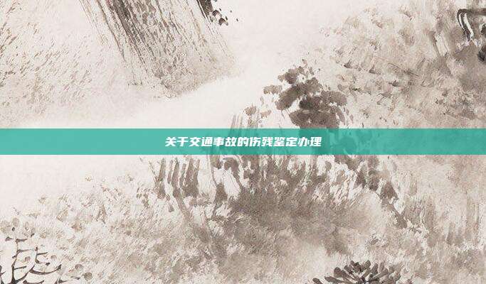 关于交通事故的伤残鉴定办理