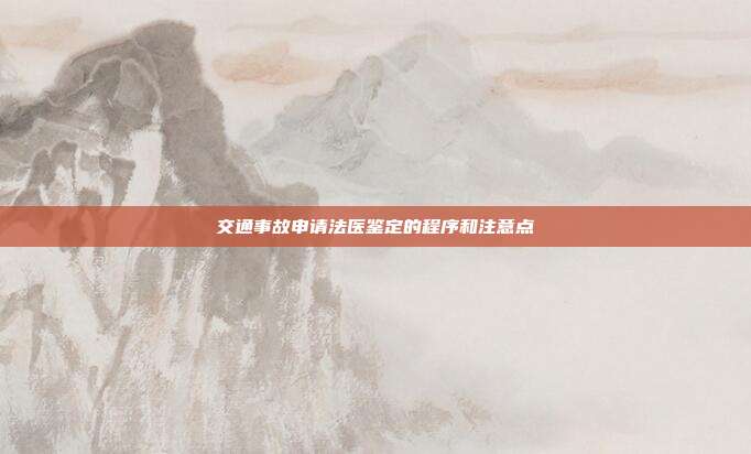 交通事故申请法医鉴定的程序和注意点