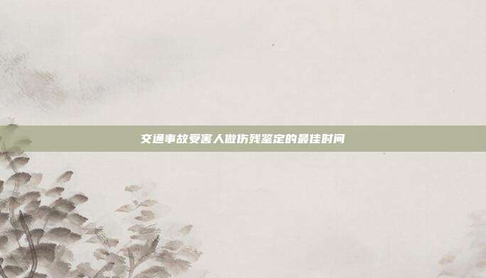 交通事故受害人做伤残鉴定的最佳时间
