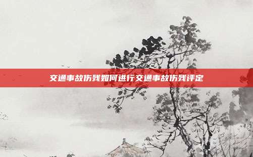 交通事故伤残如何进行交通事故伤残评定