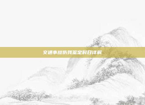 交通事故伤残鉴定时日详解