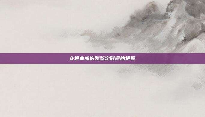 交通事故伤残鉴定时间的把握