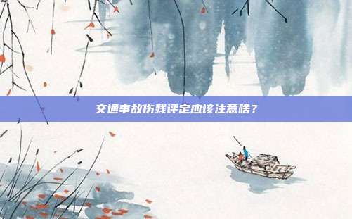交通事故伤残评定应该注意啥?