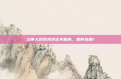 当事人对伤残评定不服的,如何处理?