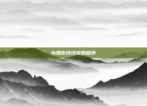 办理伤残评定的程序