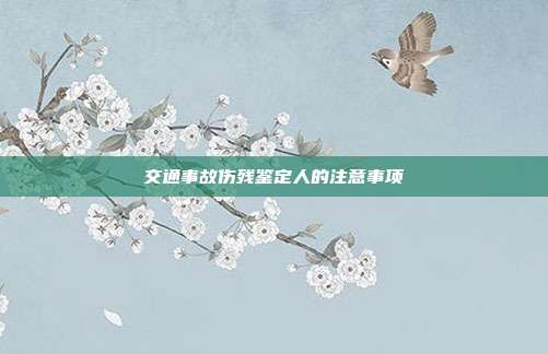 交通事故伤残鉴定人的注意事项