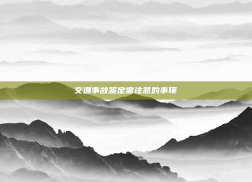 交通事故鉴定需注意的事项