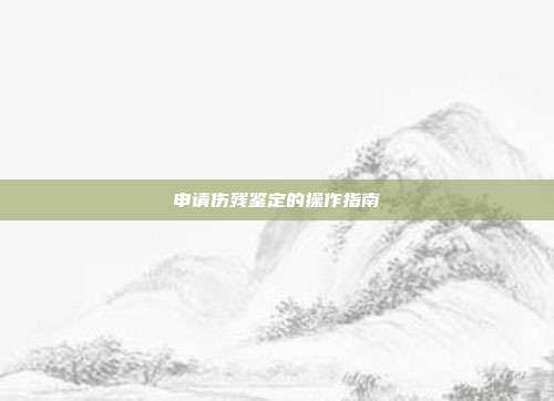申请伤残鉴定的操作指南