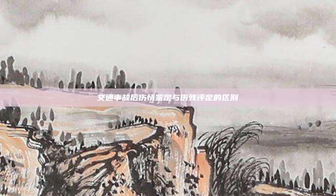 交通事故后伤情鉴定与伤残评定的区别