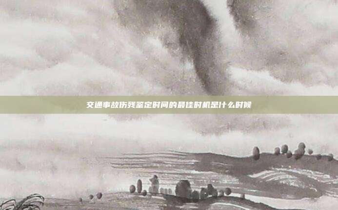 交通事故伤残鉴定时间的最佳时机是什么时候