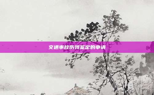 交通事故伤残鉴定的申请