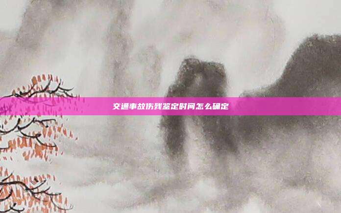 交通事故伤残鉴定时间怎么确定