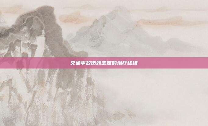 交通事故伤残鉴定的治疗终结