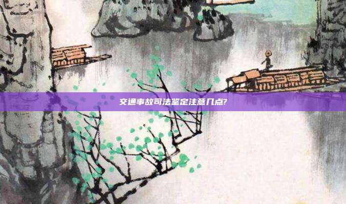 交通事故司法鉴定注意几点?