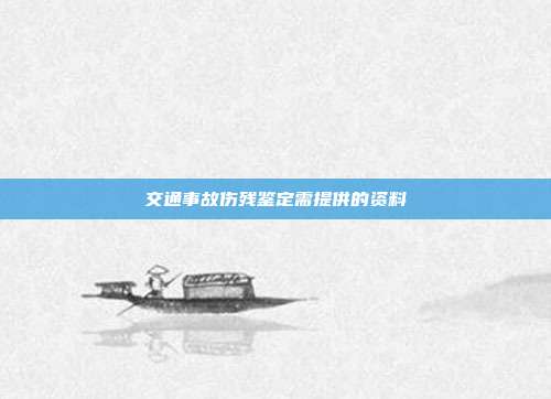交通事故伤残鉴定需提供的资料
