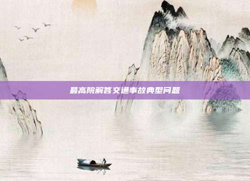 最高院解答交通事故典型问题