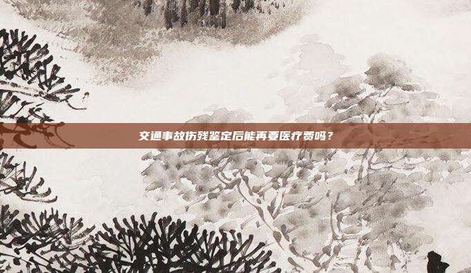 交通事故伤残鉴定后能再要医疗费吗?