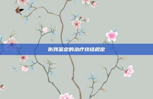 伤残鉴定的治疗终结规定