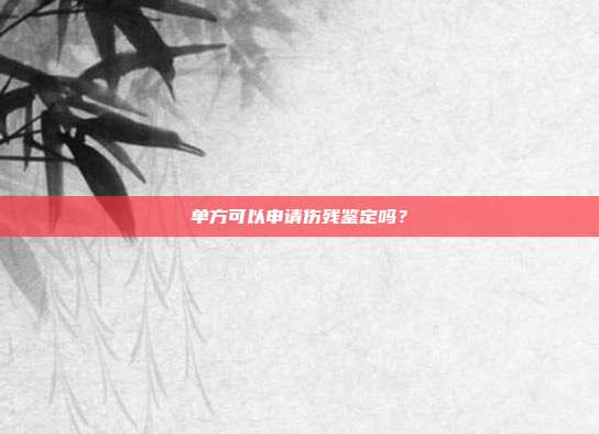 单方可以申请伤残鉴定吗?