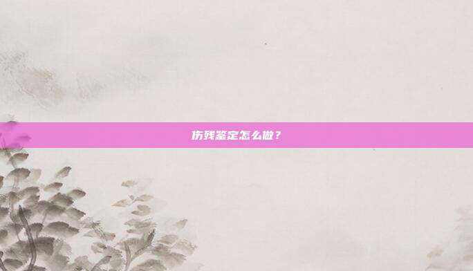 伤残鉴定怎么做?