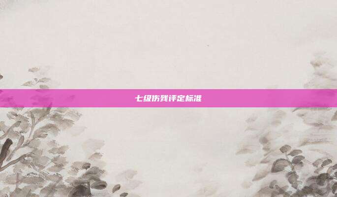 七级伤残评定标准