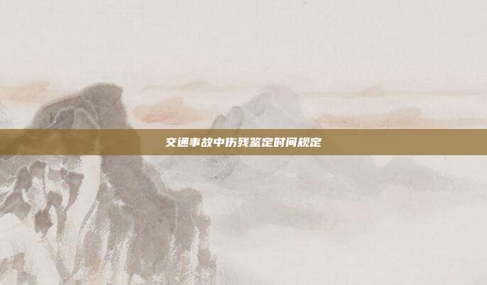 交通事故中伤残鉴定时间规定