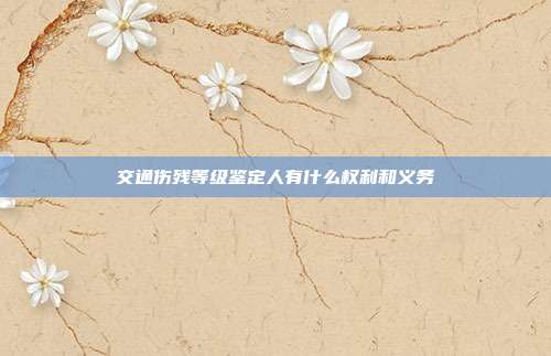 交通伤残等级鉴定人有什么权利和义务