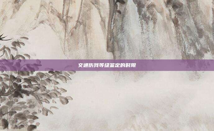 交通伤残等级鉴定的时限