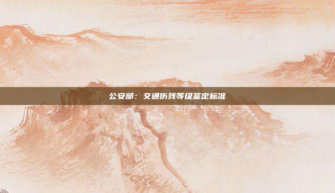 公安部:交通伤残等级鉴定标准