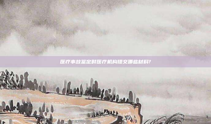 医疗事故鉴定时医疗机构提交哪些材料?