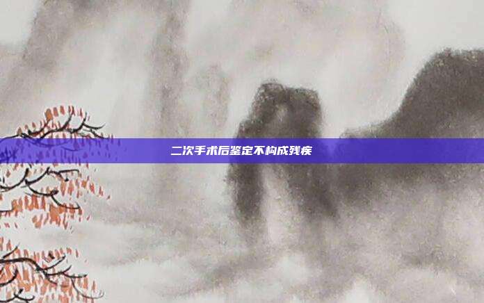 二次手术后鉴定不构成残疾