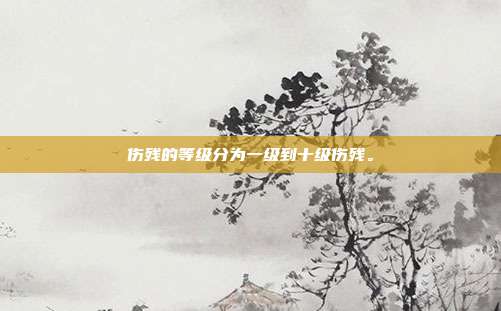 伤残的等级分为一级到十级伤残。