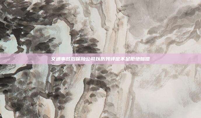 交通事故后保险公司以伤残评定不足拒绝赔偿