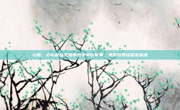 心脏、心功能在交通事故中受伤受损,其伤残等级鉴定标准