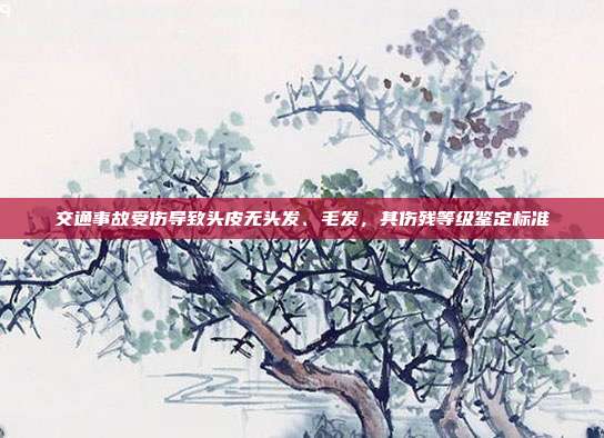 交通事故受伤导致头皮无头发、毛发,其伤残等级鉴定标准
