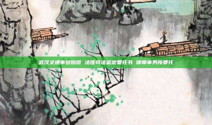 武汉交通事故赔偿 法医司法鉴定委托书 律师事务所委托