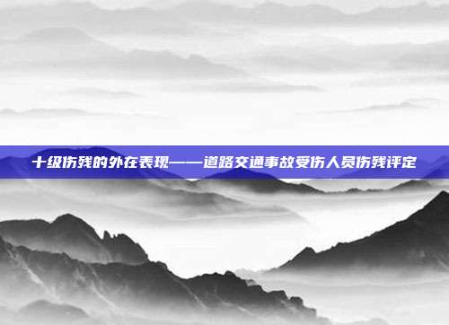 十级伤残的外在表现——道路交通事故受伤人员伤残评定
