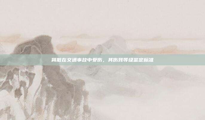 肾脏在交通事故中受伤,其伤残等级鉴定标准