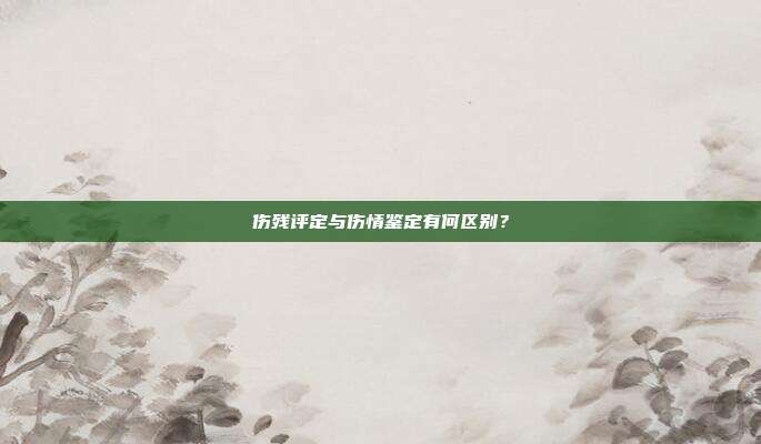 伤残评定与伤情鉴定有何区别?