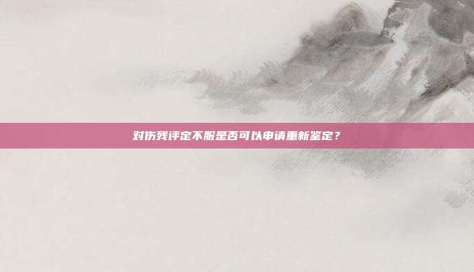 对伤残评定不服是否可以申请重新鉴定？