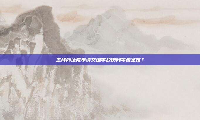 怎样向法院申请交通事故伤残等级鉴定？