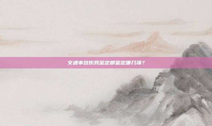 交通事故伤残鉴定都鉴定哪几项？