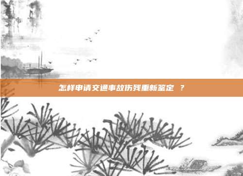 怎样申请交通事故伤残重新鉴定 ?