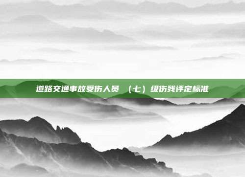道路交通事故受伤人员Ⅶ(七)级伤残评定标准