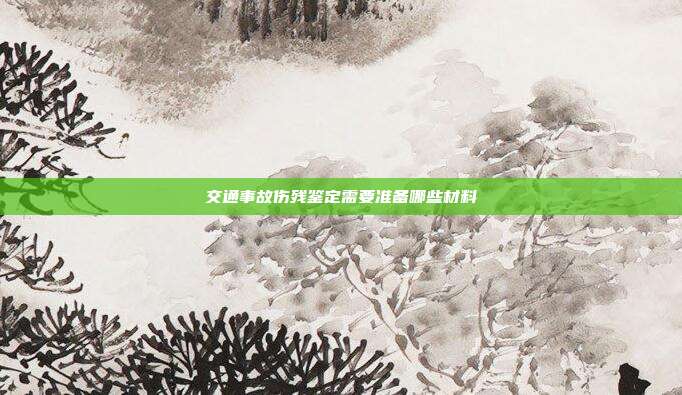 交通事故伤残鉴定需要准备哪些材料