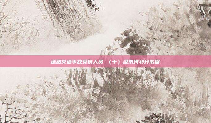 道路交通事故受伤人员Ⅹ(十)级伤残划分依据