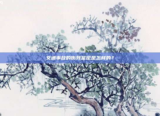 交通事故的伤残鉴定是怎样的?