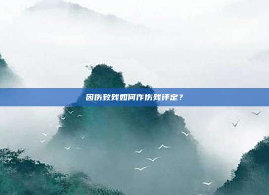 因伤致残如何作伤残评定?